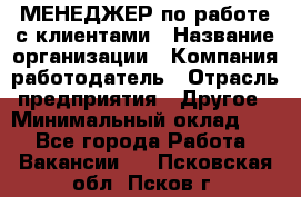 МЕНЕДЖЕР по работе с клиентами › Название организации ­ Компания-работодатель › Отрасль предприятия ­ Другое › Минимальный оклад ­ 1 - Все города Работа » Вакансии   . Псковская обл.,Псков г.